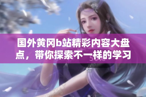 国外黄冈b站精彩内容大盘点，带你探索不一样的学习体验