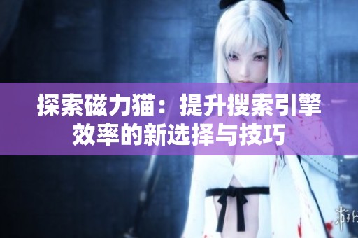 探索磁力猫：提升搜索引擎效率的新选择与技巧