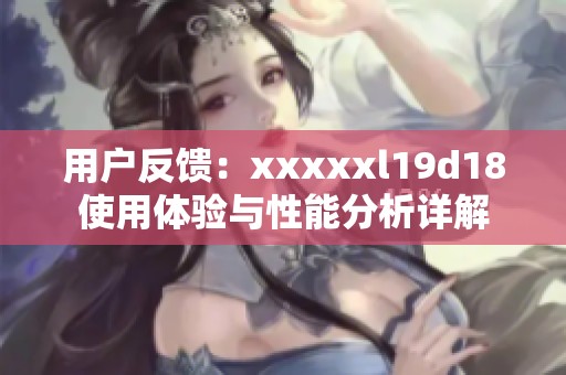 用户反馈：xxxxxl19d18使用体验与性能分析详解