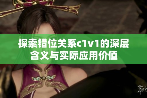 探索错位关系c1v1的深层含义与实际应用价值
