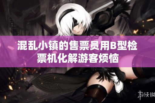 混乱小镇的售票员用B型检票机化解游客烦恼