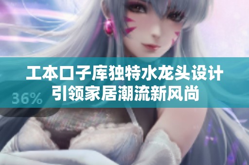 工本口子库独特水龙头设计引领家居潮流新风尚