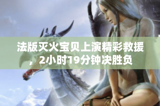 法版灭火宝贝上演精彩救援，2小时19分钟决胜负