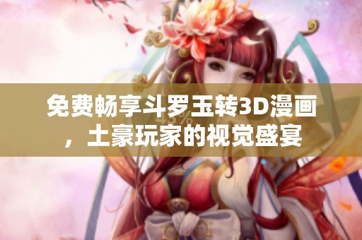 免费畅享斗罗玉转3D漫画，土豪玩家的视觉盛宴