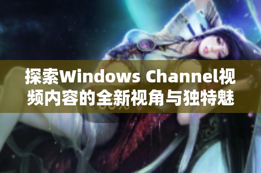 探索Windows Channel视频内容的全新视角与独特魅力