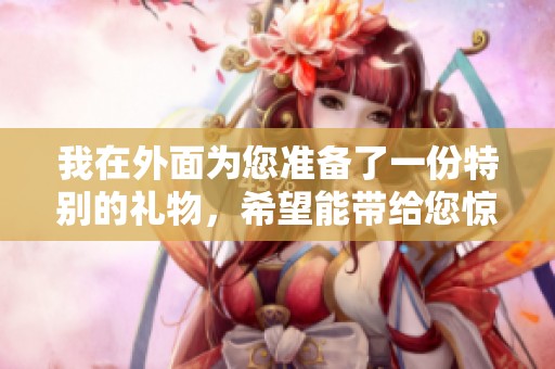 我在外面为您准备了一份特别的礼物，希望能带给您惊喜