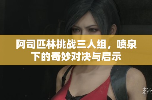 阿司匹林挑战三人组，喷泉下的奇妙对决与启示