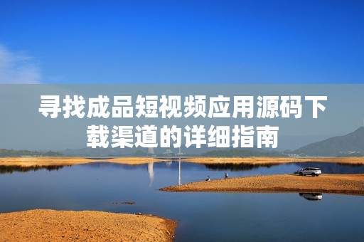 寻找成品短视频应用源码下载渠道的详细指南