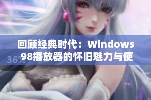 回顾经典时代：Windows 98播放器的怀旧魅力与使用体验