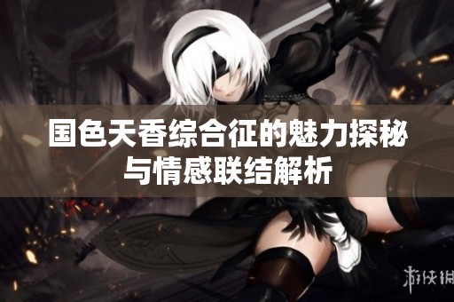 国色天香综合征的魅力探秘与情感联结解析