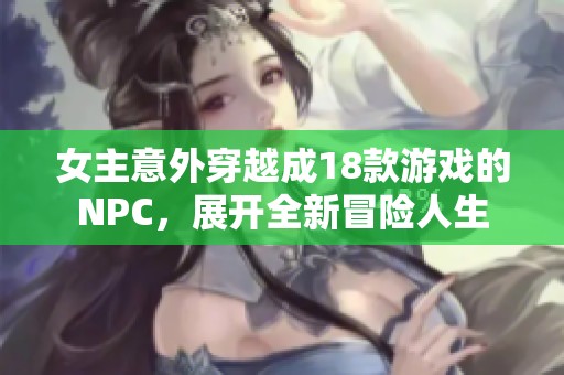 女主意外穿越成18款游戏的NPC，展开全新冒险人生