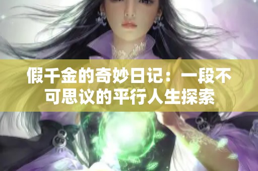 假千金的奇妙日记：一段不可思议的平行人生探索