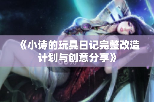 《小诗的玩具日记完整改造计划与创意分享》