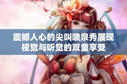 震撼人心的尖叫喷泉秀展现视觉与听觉的双重享受