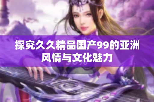 探究久久精品国产99的亚洲风情与文化魅力