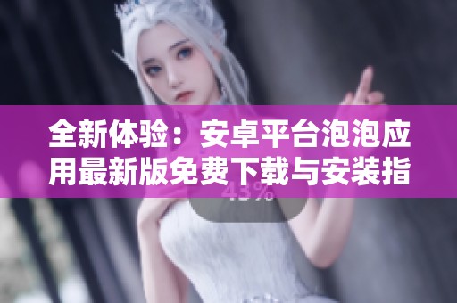 全新体验：安卓平台泡泡应用最新版免费下载与安装指南
