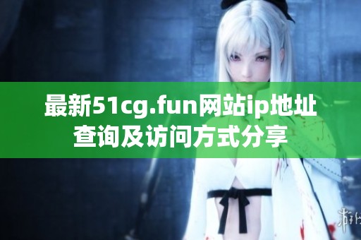 最新51cg.fun网站ip地址查询及访问方式分享