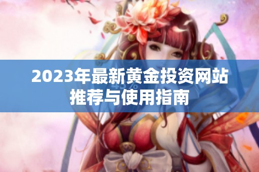 2023年最新黄金投资网站推荐与使用指南