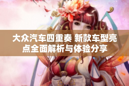 大众汽车四重奏 新款车型亮点全面解析与体验分享