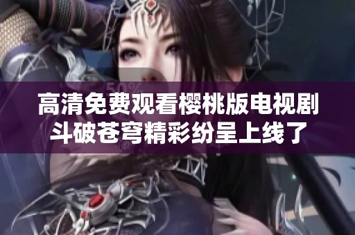 高清免费观看樱桃版电视剧斗破苍穹精彩纷呈上线了