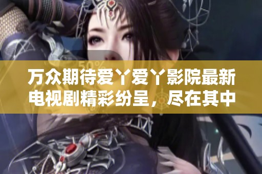 万众期待爱丫爱丫影院最新电视剧精彩纷呈，尽在其中！