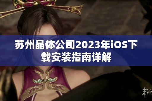 苏州晶体公司2023年iOS下载安装指南详解