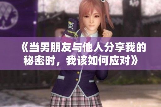 《当男朋友与他人分享我的秘密时，我该如何应对》