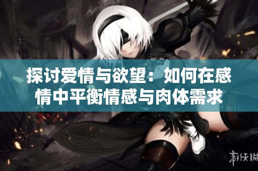 探讨爱情与欲望：如何在感情中平衡情感与肉体需求