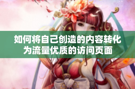 如何将自己创造的内容转化为流量优质的访问页面