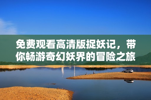免费观看高清版捉妖记，带你畅游奇幻妖界的冒险之旅
