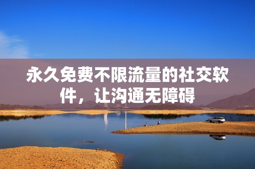 永久免费不限流量的社交软件，让沟通无障碍
