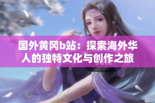 国外黄冈b站：探索海外华人的独特文化与创作之旅