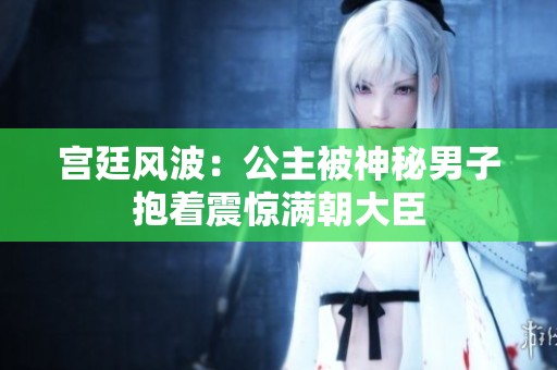 宫廷风波：公主被神秘男子抱着震惊满朝大臣