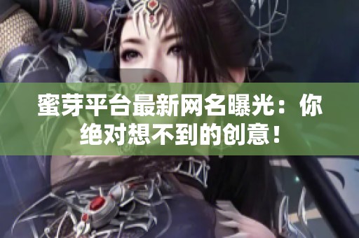 蜜芽平台最新网名曝光：你绝对想不到的创意！