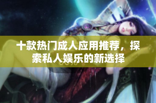 十款热门成人应用推荐，探索私人娱乐的新选择