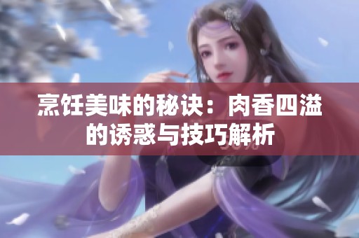 烹饪美味的秘诀：肉香四溢的诱惑与技巧解析