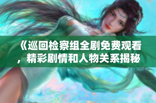 《巡回检察组全剧免费观看，精彩剧情和人物关系揭秘》