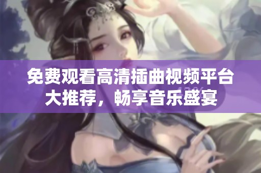 免费观看高清插曲视频平台大推荐，畅享音乐盛宴
