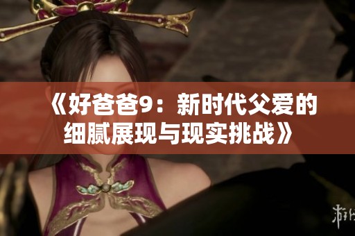 《好爸爸9：新时代父爱的细腻展现与现实挑战》