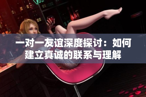 一对一友谊深度探讨：如何建立真诚的联系与理解