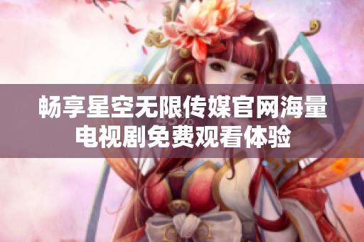 畅享星空无限传媒官网海量电视剧免费观看体验