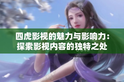四虎影视的魅力与影响力：探索影视内容的独特之处
