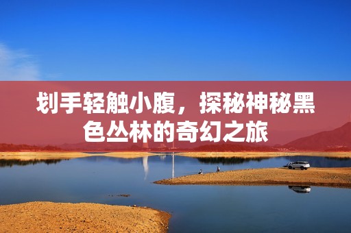 划手轻触小腹，探秘神秘黑色丛林的奇幻之旅