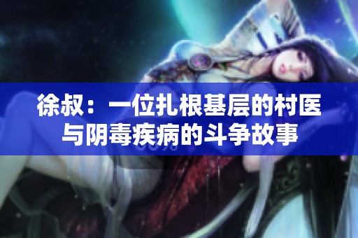 徐叔：一位扎根基层的村医与阴毒疾病的斗争故事