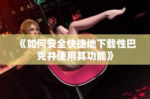 《如何安全快捷地下载性巴克并使用其功能》