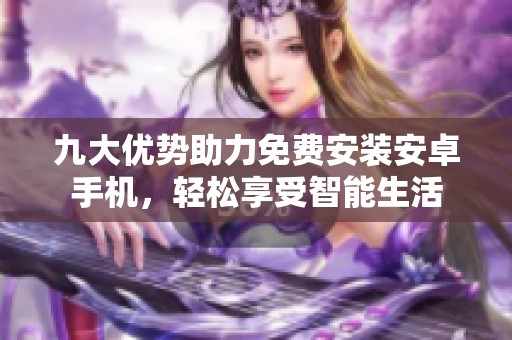 九大优势助力免费安装安卓手机，轻松享受智能生活