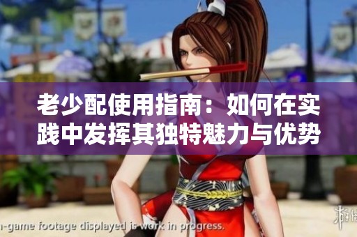老少配使用指南：如何在实践中发挥其独特魅力与优势