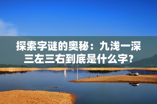 探索字谜的奥秘：九浅一深三左三右到底是什么字？