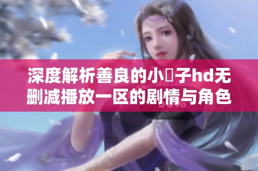 深度解析善良的小峓子hd无删减播放一区的剧情与角色魅力