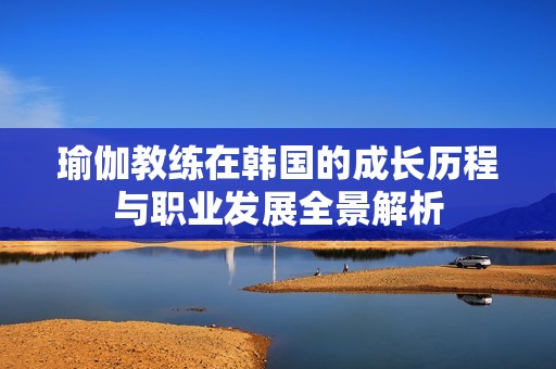 瑜伽教练在韩国的成长历程与职业发展全景解析